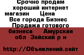 Срочно продам хороший интернет магазин.  › Цена ­ 4 600 - Все города Бизнес » Продажа готового бизнеса   . Амурская обл.,Зейский р-н